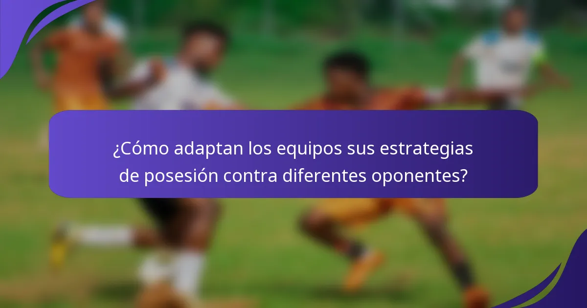 ¿Cómo adaptan los equipos sus estrategias de posesión contra diferentes oponentes?
