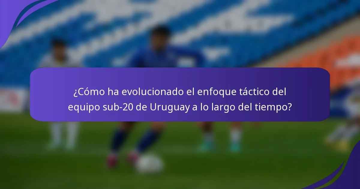 ¿Cómo ha evolucionado el enfoque táctico del equipo sub-20 de Uruguay a lo largo del tiempo?