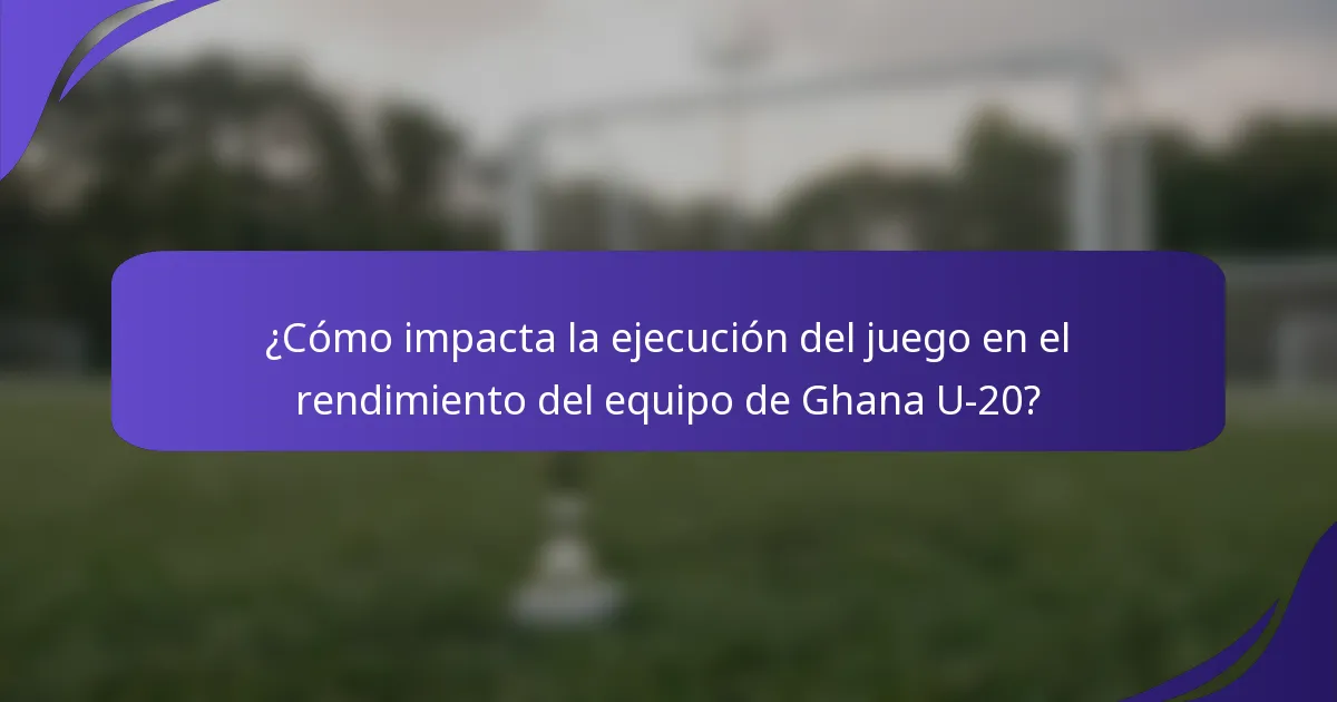 ¿Cómo impacta la ejecución del juego en el rendimiento del equipo de Ghana U-20?