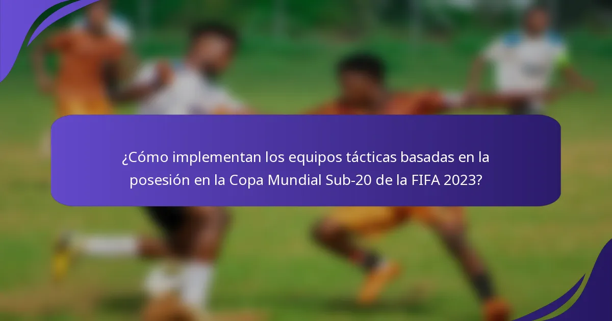 ¿Cómo implementan los equipos tácticas basadas en la posesión en la Copa Mundial Sub-20 de la FIFA 2023?