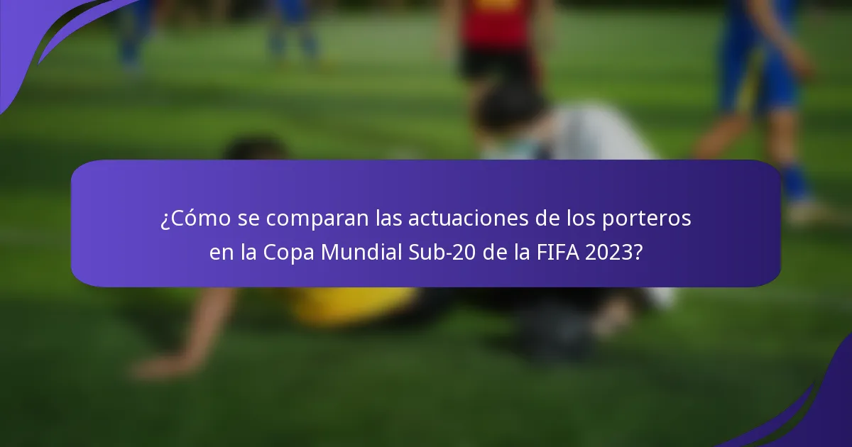 ¿Cómo se comparan las actuaciones de los porteros en la Copa Mundial Sub-20 de la FIFA 2023?