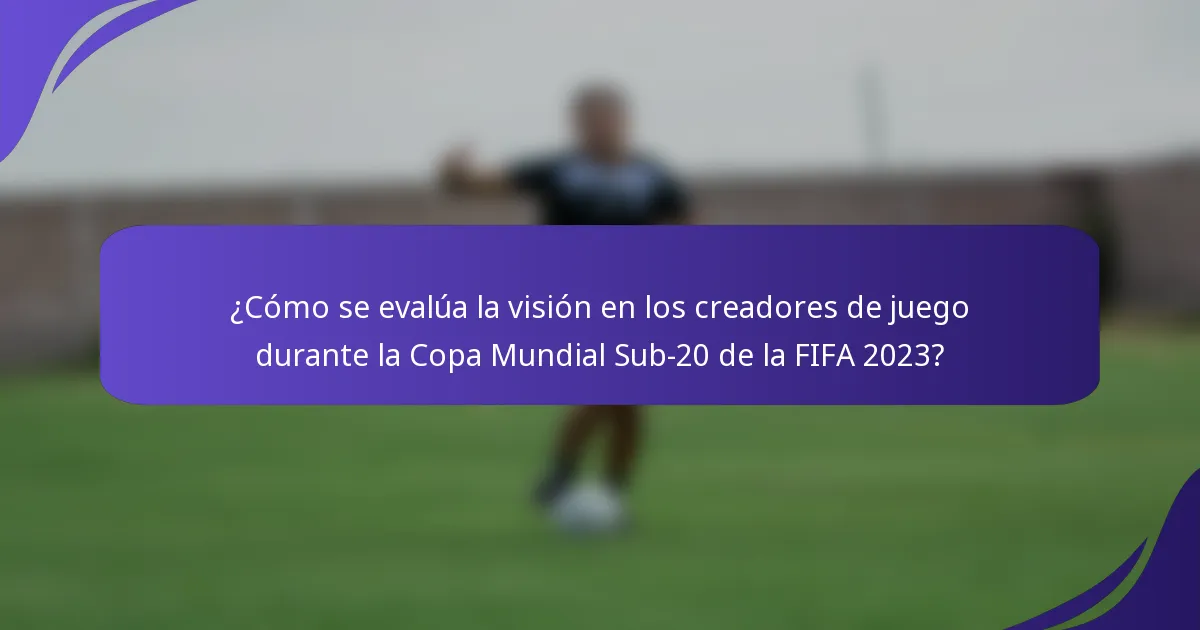 ¿Cómo se evalúa la visión en los creadores de juego durante la Copa Mundial Sub-20 de la FIFA 2023?