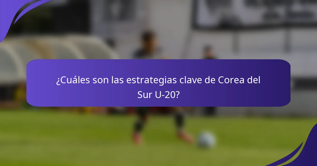 ¿Cuáles son las estrategias clave de Corea del Sur U-20?