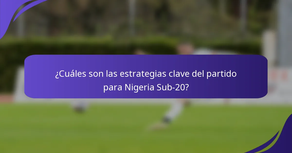 ¿Cuáles son las estrategias clave del partido para Nigeria Sub-20?