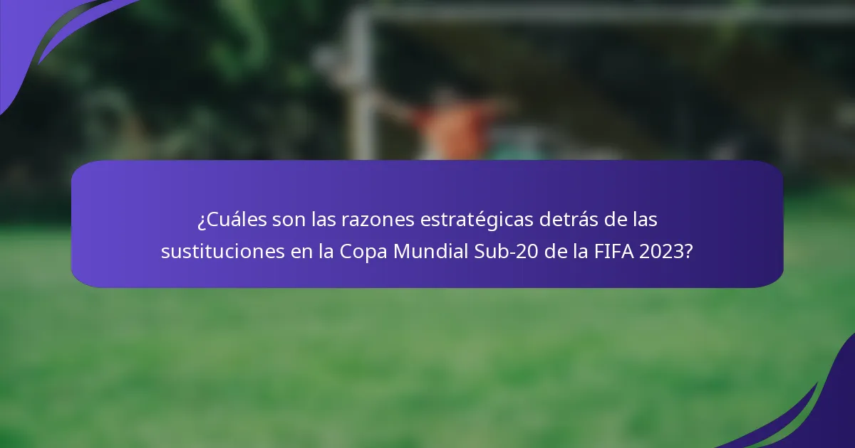 ¿Cuáles son las razones estratégicas detrás de las sustituciones en la Copa Mundial Sub-20 de la FIFA 2023?