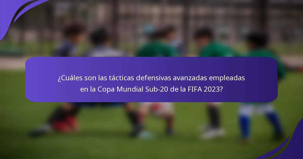¿Cuáles son las tácticas defensivas avanzadas empleadas en la Copa Mundial Sub-20 de la FIFA 2023?
