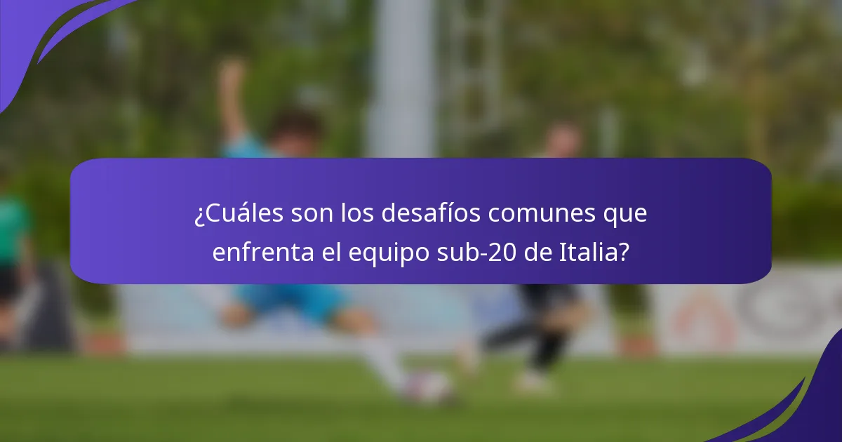 ¿Cuáles son los desafíos comunes que enfrenta el equipo sub-20 de Italia?