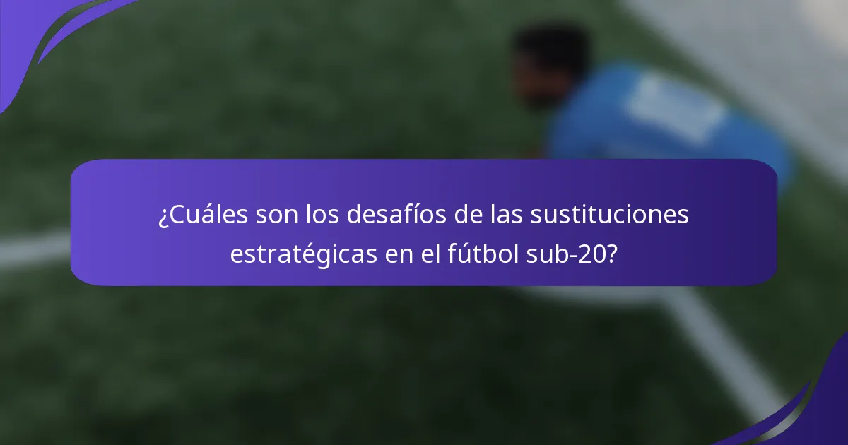 ¿Cuáles son los desafíos de las sustituciones estratégicas en el fútbol sub-20?