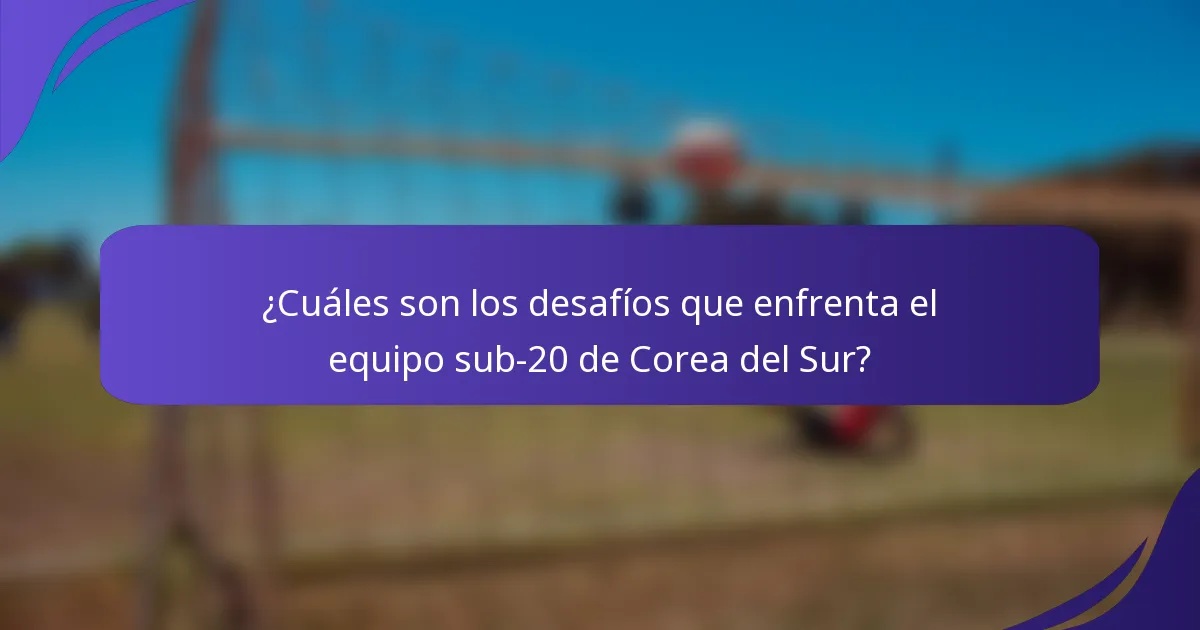 ¿Cuáles son los desafíos que enfrenta el equipo sub-20 de Corea del Sur?