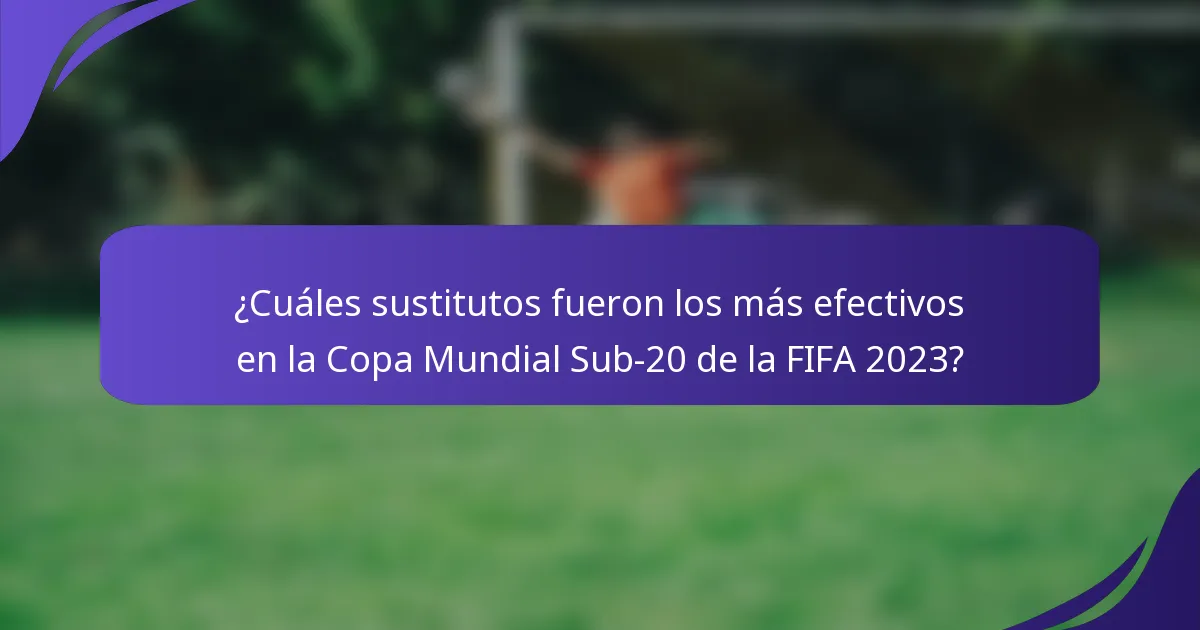 ¿Cuáles sustitutos fueron los más efectivos en la Copa Mundial Sub-20 de la FIFA 2023?