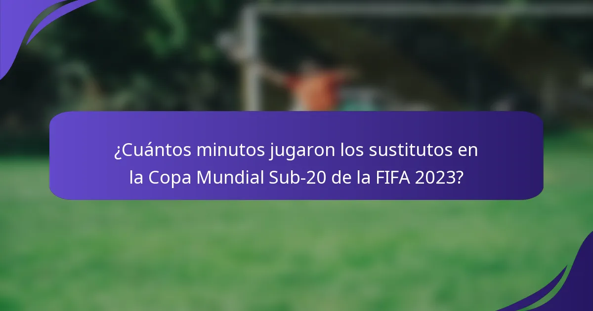 ¿Cuántos minutos jugaron los sustitutos en la Copa Mundial Sub-20 de la FIFA 2023?
