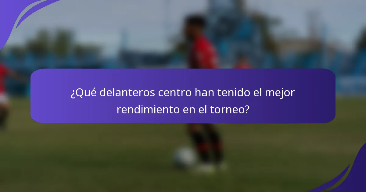 ¿Qué delanteros centro han tenido el mejor rendimiento en el torneo?