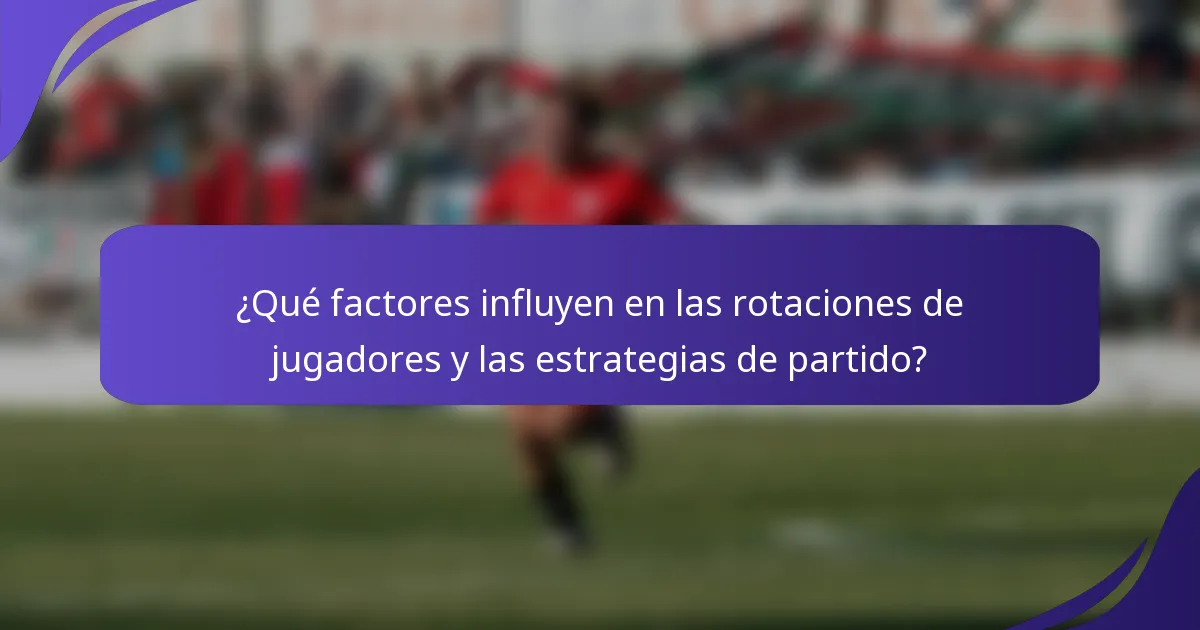 ¿Qué factores influyen en las rotaciones de jugadores y las estrategias de partido?