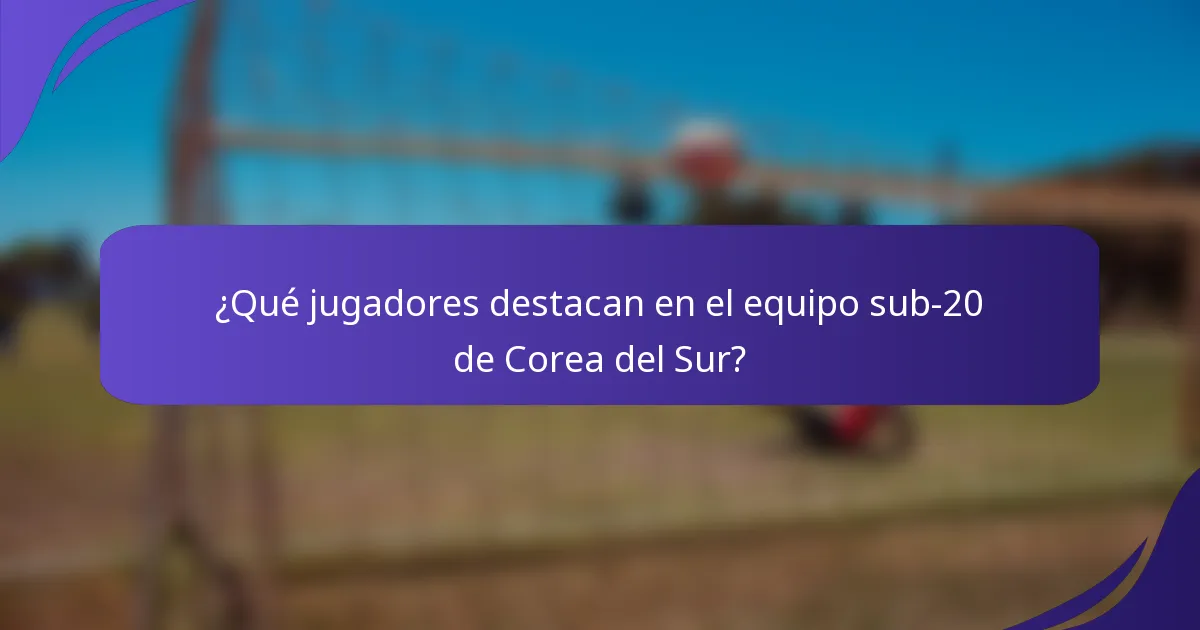 ¿Qué jugadores destacan en el equipo sub-20 de Corea del Sur?