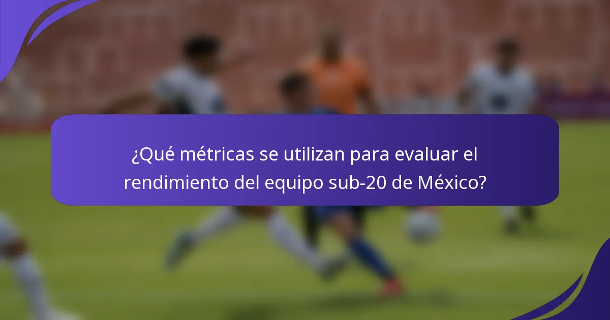 ¿Qué métricas se utilizan para evaluar el rendimiento del equipo sub-20 de México?