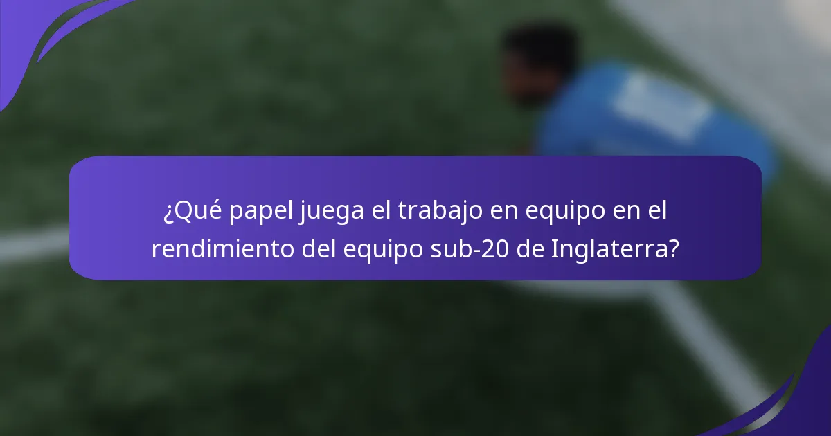 ¿Qué papel juega el trabajo en equipo en el rendimiento del equipo sub-20 de Inglaterra?