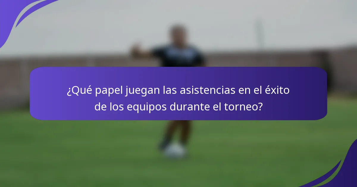 ¿Qué papel juegan las asistencias en el éxito de los equipos durante el torneo?