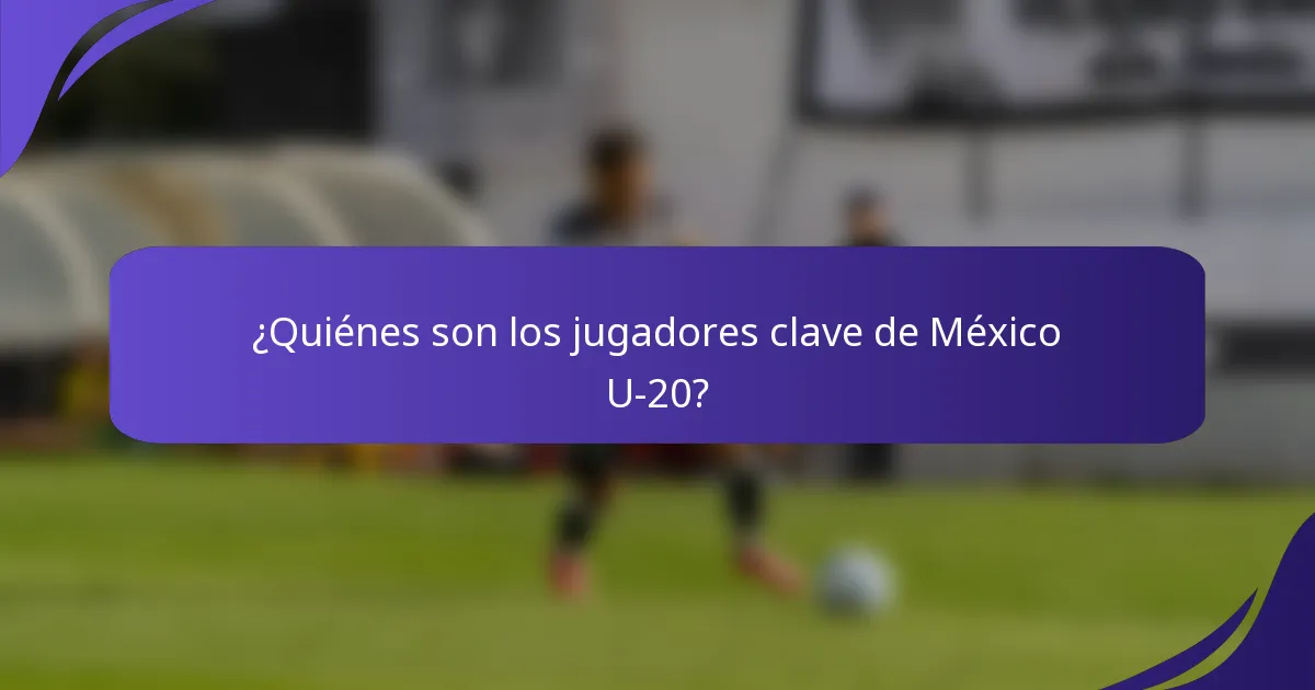 ¿Quiénes son los jugadores clave de México U-20?