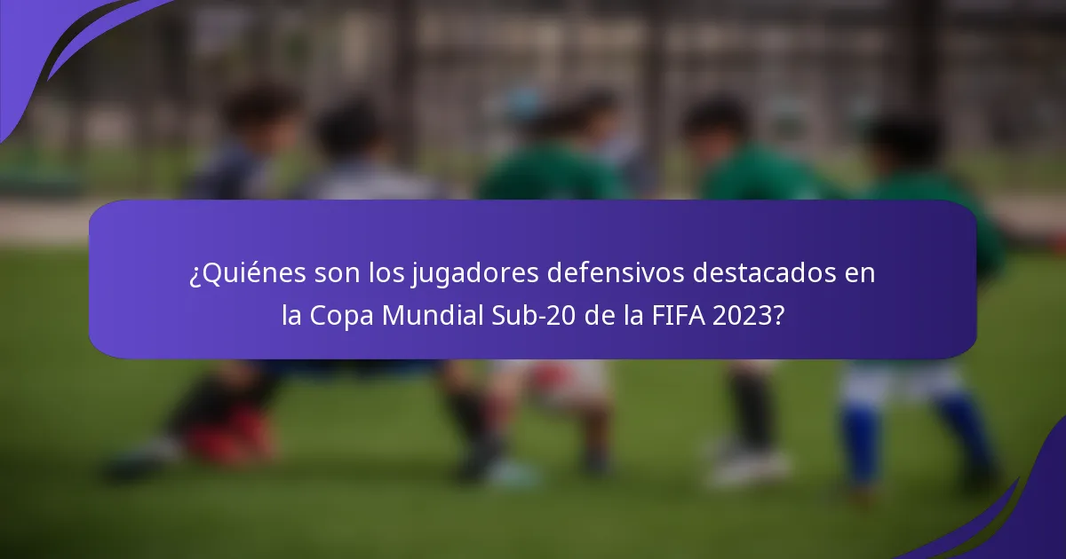 ¿Quiénes son los jugadores defensivos destacados en la Copa Mundial Sub-20 de la FIFA 2023?